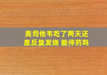 奥司他韦吃了两天还是反复发烧 能停药吗